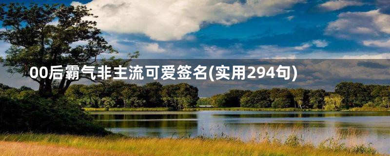 00后霸气非主流可爱签名(实用294句)