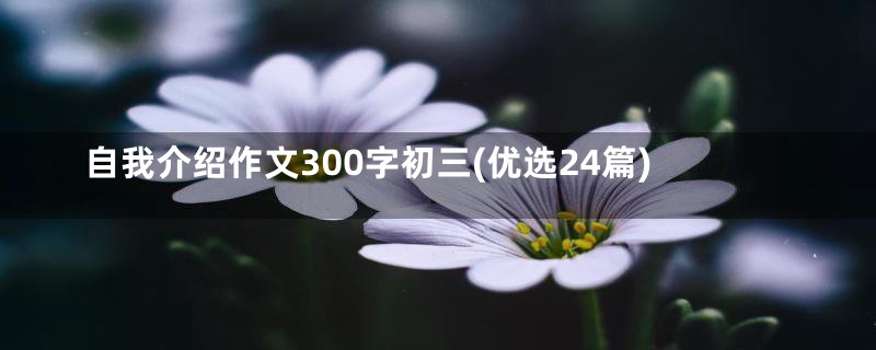 自我介绍作文300字初三(优选24篇)