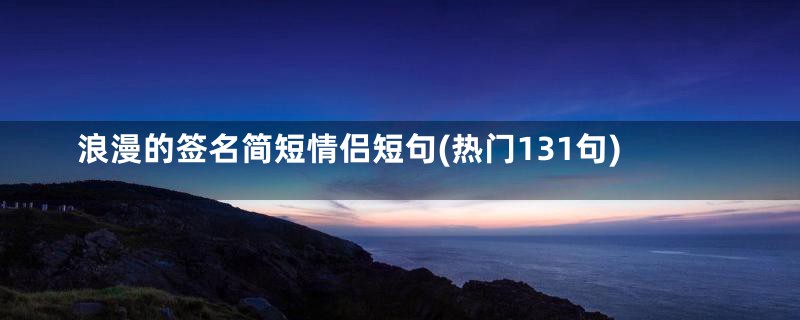 浪漫的签名简短情侣短句(热门131句)