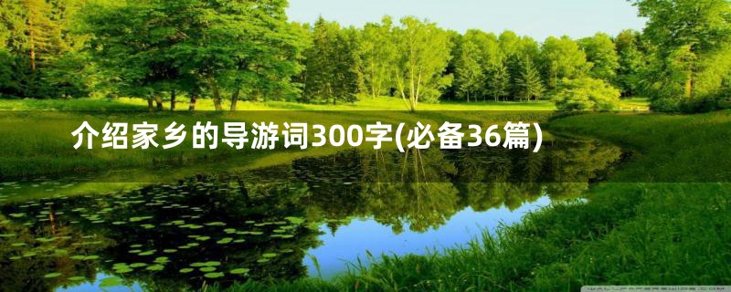 介绍家乡的导游词300字(必备36篇)