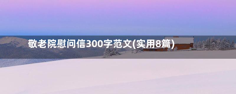 敬老院慰问信300字范文(实用8篇)