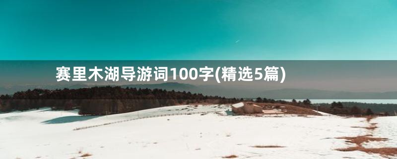 赛里木湖导游词100字(精选5篇)