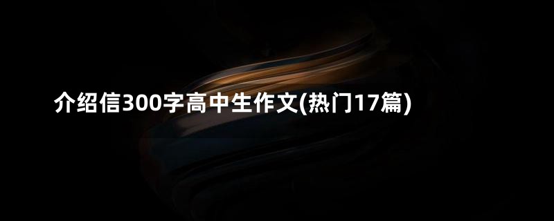 介绍信300字高中生作文(热门17篇)