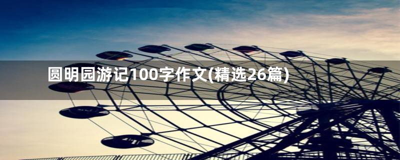 圆明园游记100字作文(精选26篇)