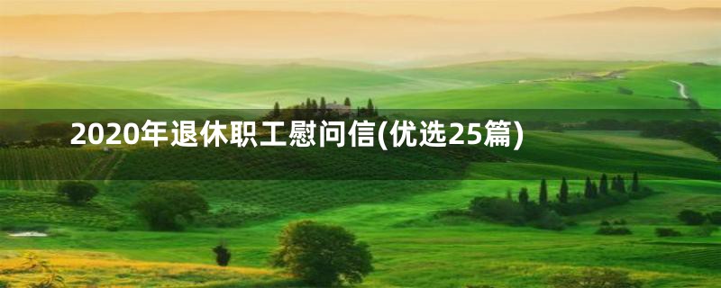 2020年退休职工慰问信(优选25篇)