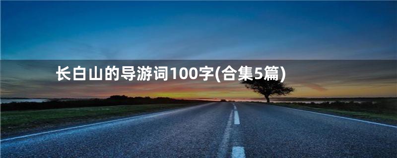 长白山的导游词100字(合集5篇)