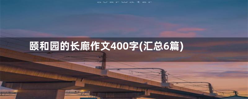 颐和园的长廊作文400字(汇总6篇)