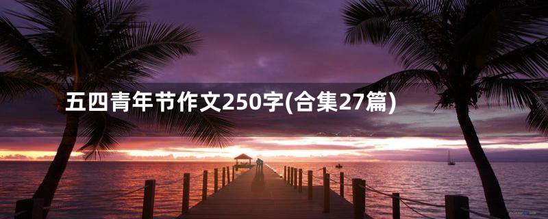 五四青年节作文250字(合集27篇)