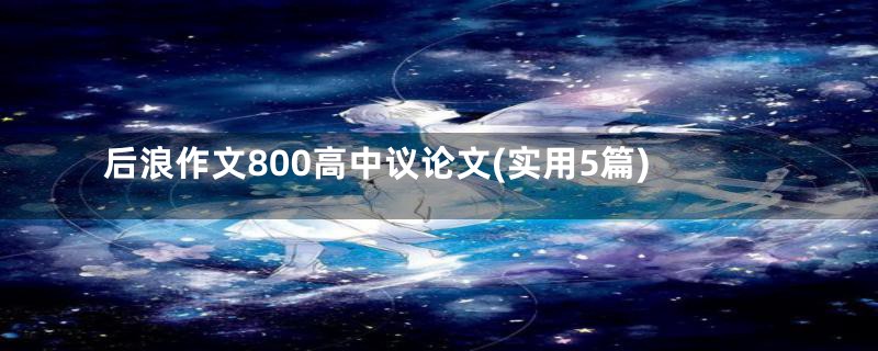 后浪作文800高中议论文(实用5篇)