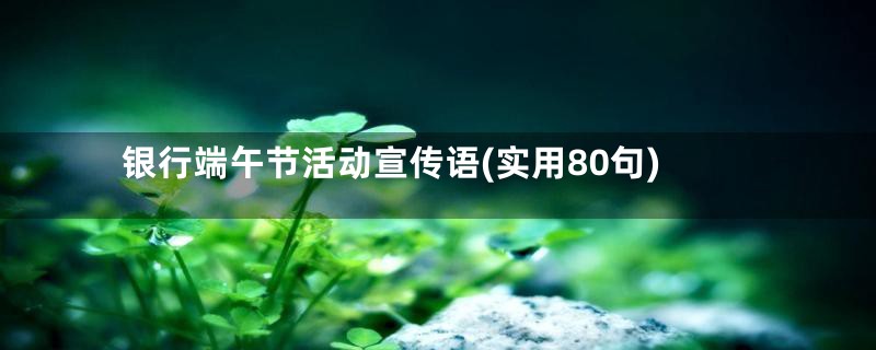 银行端午节活动宣传语(实用80句)