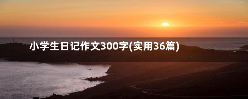 小学生日记作文300字(实用36篇)