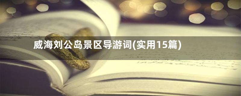 威海刘公岛景区导游词(实用15篇)