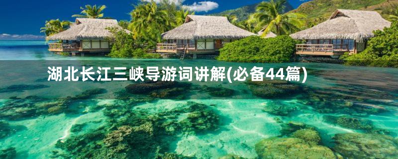 湖北长江三峡导游词讲解(必备44篇)