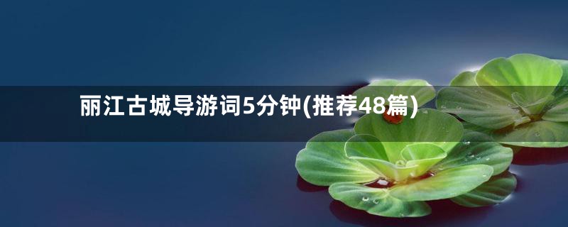 丽江古城导游词5分钟(推荐48篇)