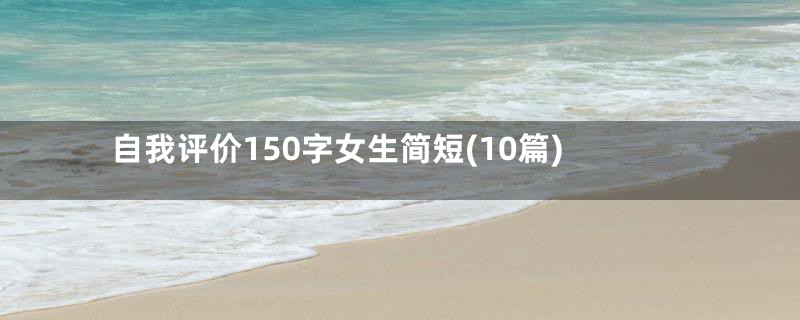 自我评价150字女生简短(10篇)