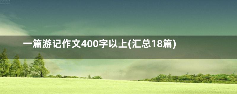 一篇游记作文400字以上(汇总18篇)