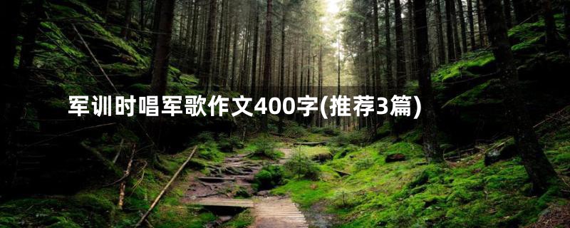 军训时唱军歌作文400字(推荐3篇)