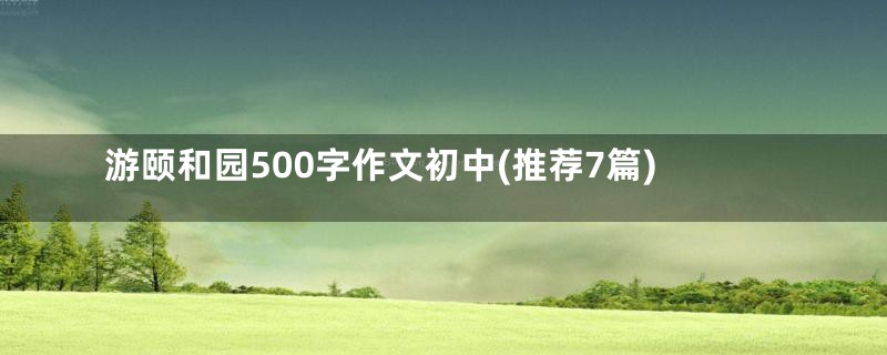 游颐和园500字作文初中(推荐7篇)