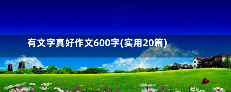 有文字真好作文600字(实用20篇)