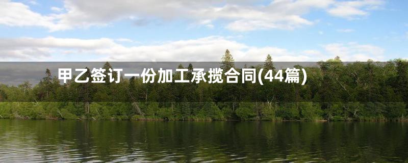 甲乙签订一份加工承揽合同(44篇)