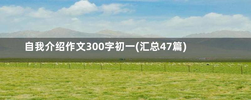 自我介绍作文300字初一(汇总47篇)