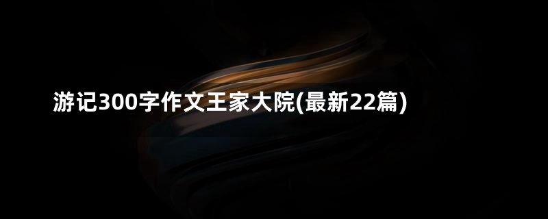 游记300字作文王家大院(最新22篇)