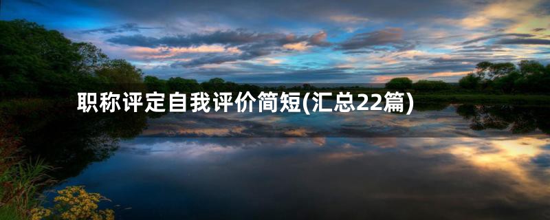 职称评定自我评价简短(汇总22篇)