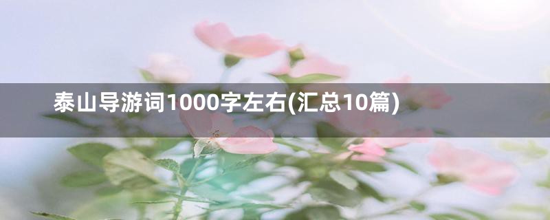 泰山导游词1000字左右(汇总10篇)