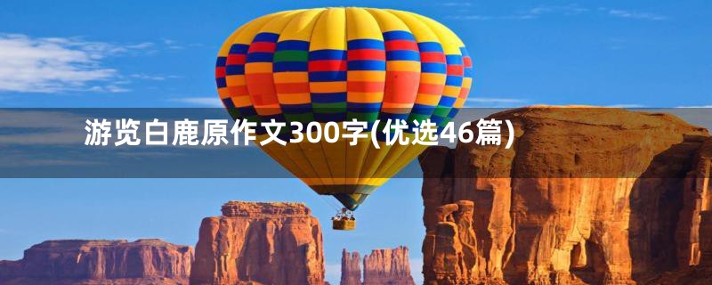 游览白鹿原作文300字(优选46篇)