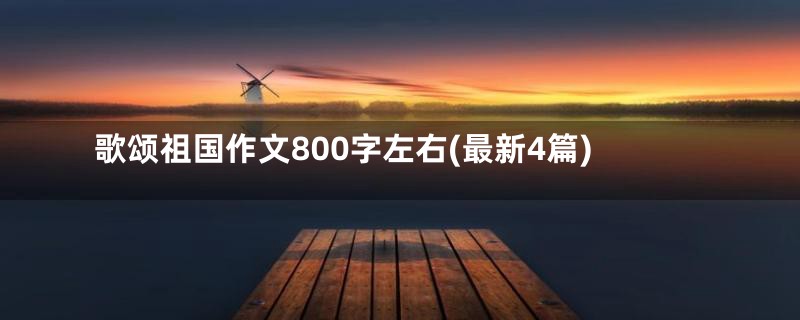 歌颂祖国作文800字左右(最新4篇)