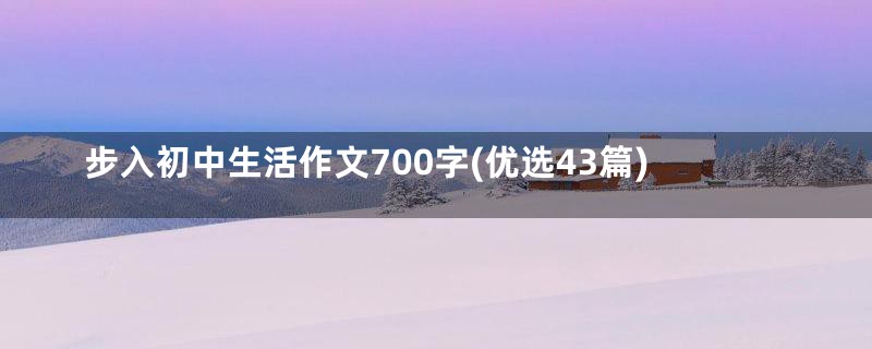 步入初中生活作文700字(优选43篇)