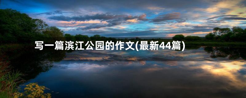 写一篇滨江公园的作文(最新44篇)