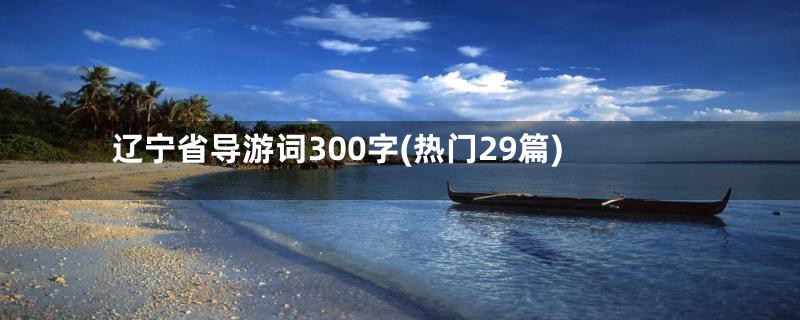 辽宁省导游词300字(热门29篇)