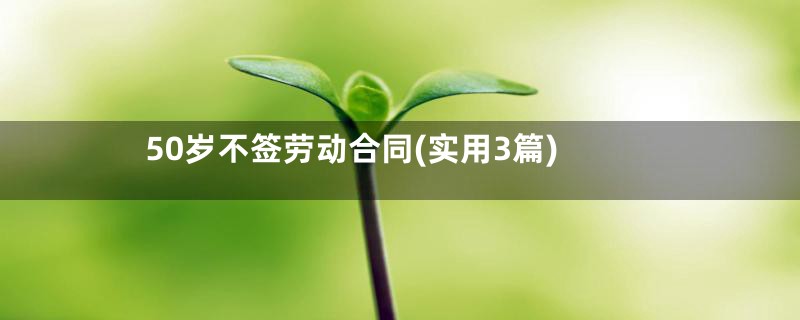 50岁不签劳动合同(实用3篇)