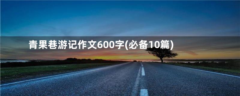 青果巷游记作文600字(必备10篇)