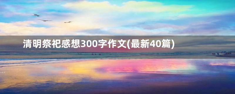 清明祭祀感想300字作文(最新40篇)