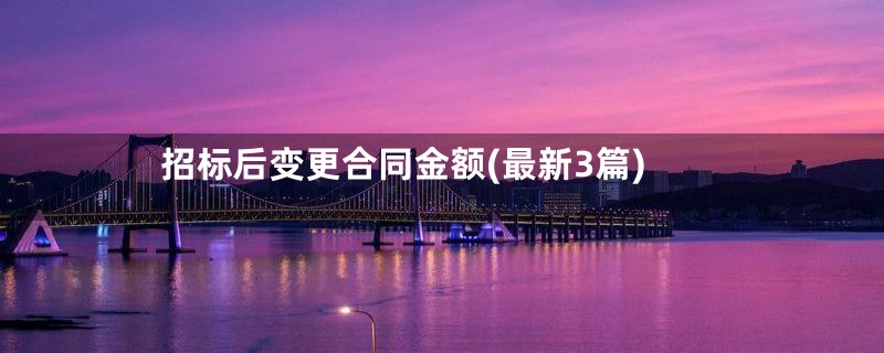 招标后变更合同金额(最新3篇)