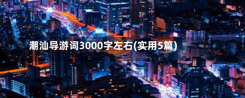 潮汕导游词3000字左右(实用5篇)