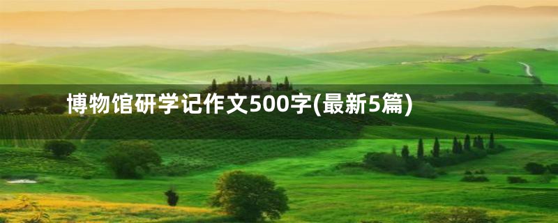 博物馆研学记作文500字(最新5篇)