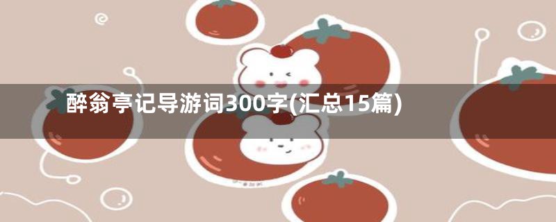 醉翁亭记导游词300字(汇总15篇)