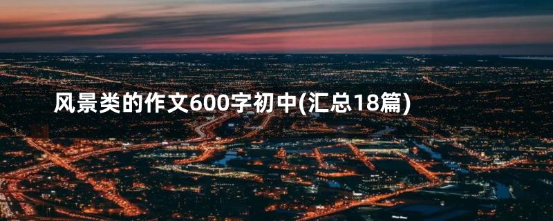 风景类的作文600字初中(汇总18篇)