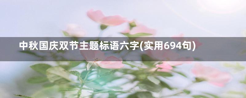 中秋国庆双节主题标语六字(实用694句)