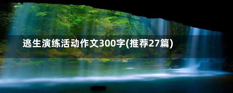 逃生演练活动作文300字(推荐27篇)