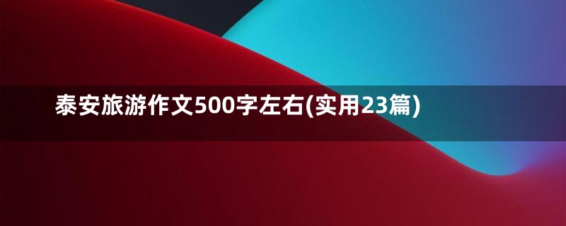 泰安旅游作文500字左右(实用23篇)