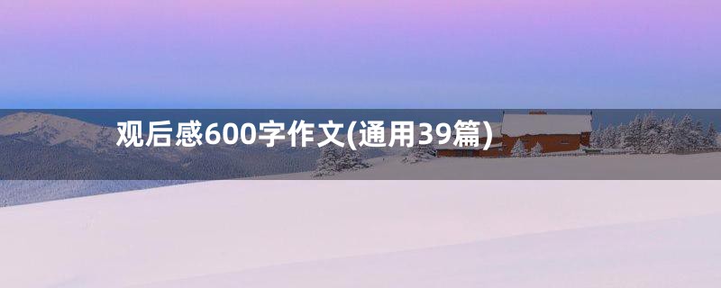 观后感600字作文(通用39篇)