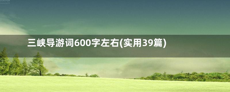 三峡导游词600字左右(实用39篇)