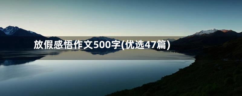 放假感悟作文500字(优选47篇)