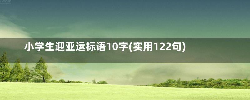 小学生迎亚运标语10字(实用122句)