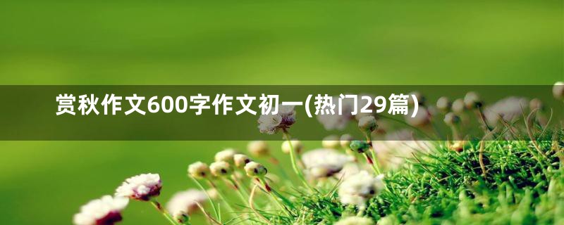 赏秋作文600字作文初一(热门29篇)