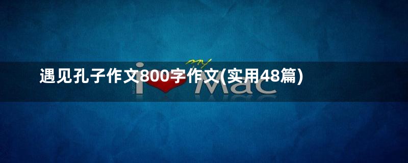 遇见孔子作文800字作文(实用48篇)